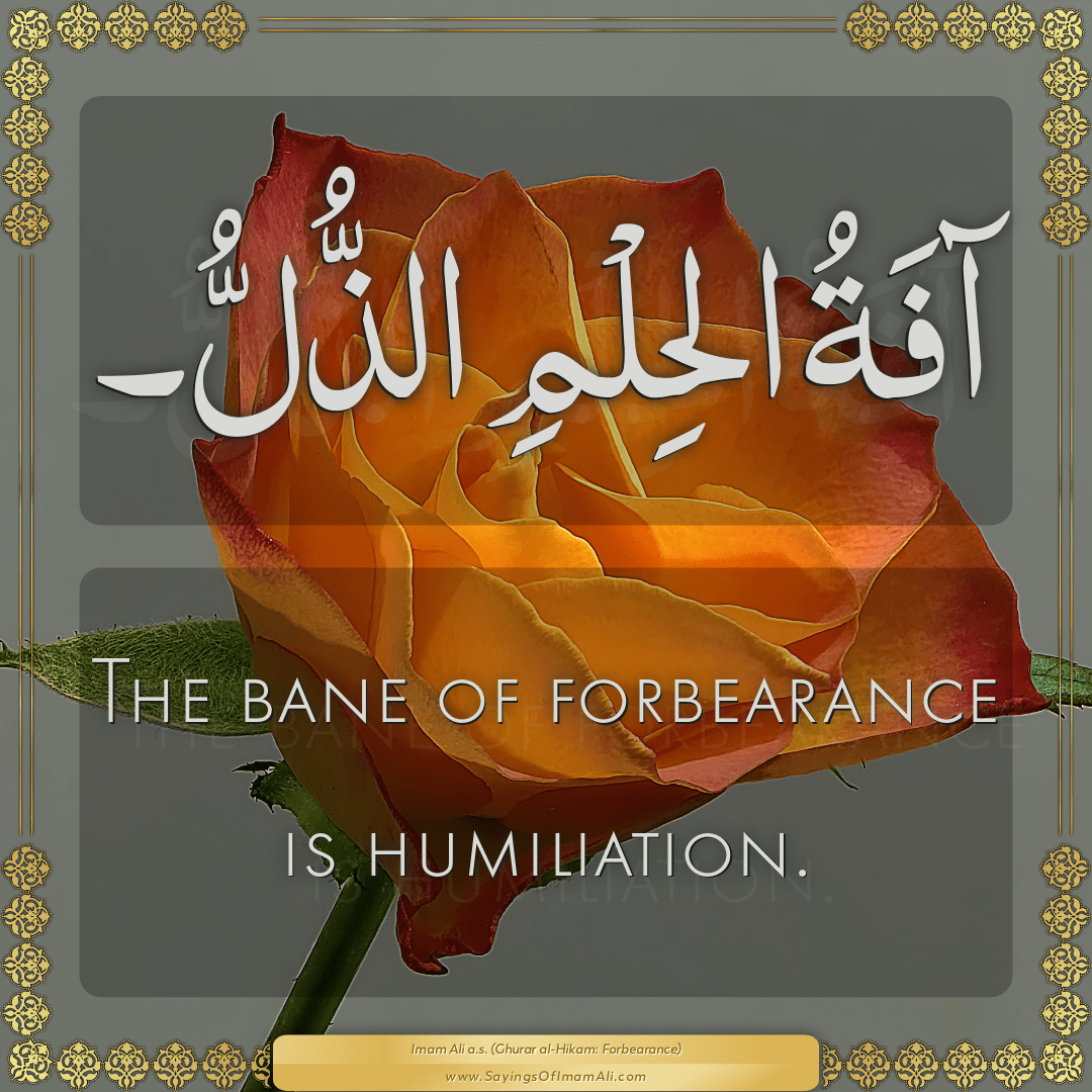 The bane of forbearance is humiliation.